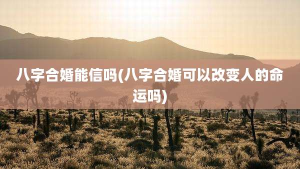 八字合婚能信吗(八字合婚可以改变人的命运吗)