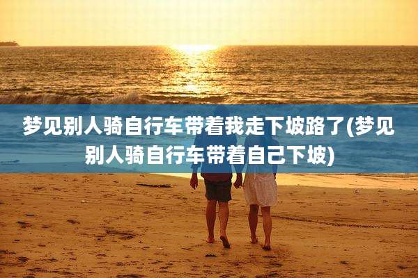 梦见别人骑自行车带着我走下坡路了(梦见别人骑自行车带着自己下坡)