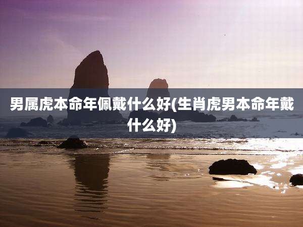 男属虎本命年佩戴什么好(生肖虎男本命年戴什么好)