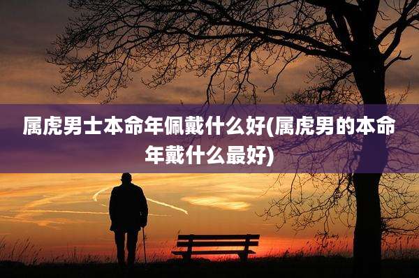 属虎男士本命年佩戴什么好(属虎男的本命年戴什么最好)