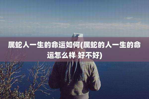 属蛇人一生的命运如何(属蛇的人一生的命运怎么样 好不好)
