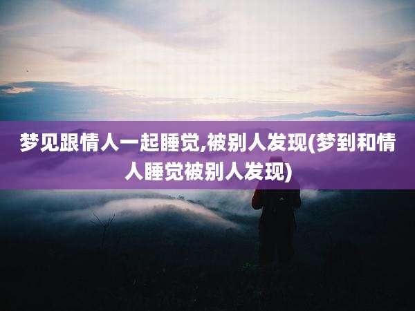梦见跟情人一起睡觉,被别人发现(梦到和情人睡觉被别人发现)