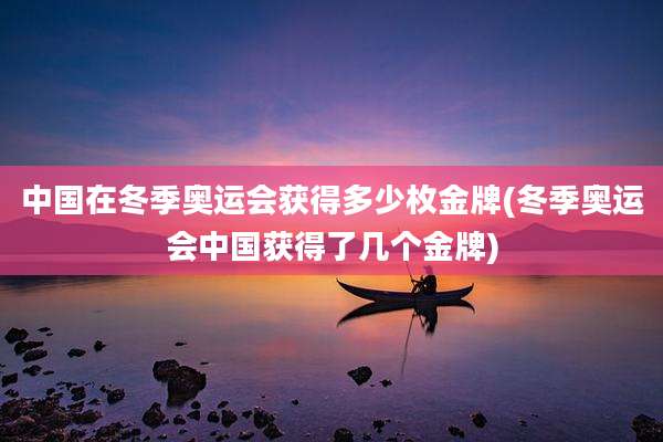 中国在冬季奥运会获得多少枚金牌(冬季奥运会中国获得了几个金牌)