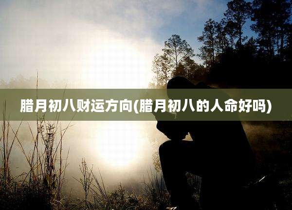 腊月初八财运方向(腊月初八的人命好吗)