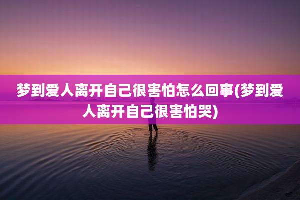 梦到爱人离开自己很害怕怎么回事(梦到爱人离开自己很害怕哭)