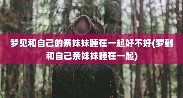 梦见和自己的亲妹妹睡在一起好不好(梦到和自己亲妹妹睡在一起)