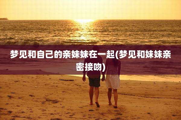 梦见和自己的亲妹妹在一起(梦见和妹妹亲密接吻)