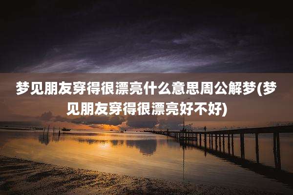 梦见朋友穿得很漂亮什么意思周公解梦(梦见朋友穿得很漂亮好不好)