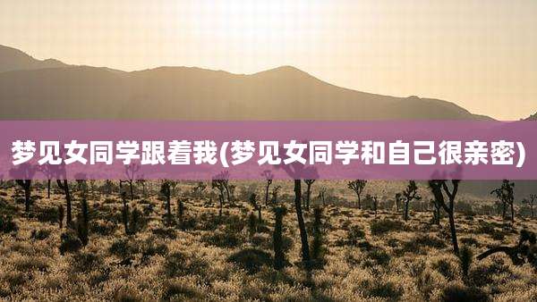 梦见女同学跟着我(梦见女同学和自己很亲密)