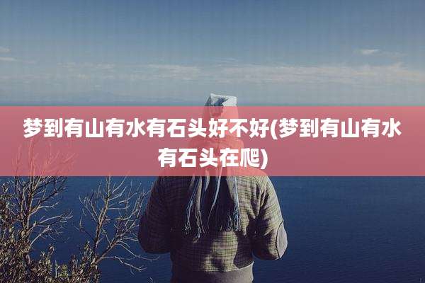 梦到有山有水有石头好不好(梦到有山有水有石头在爬)