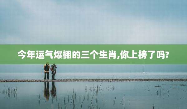 今年运气爆棚的三个生肖,你上榜了吗?