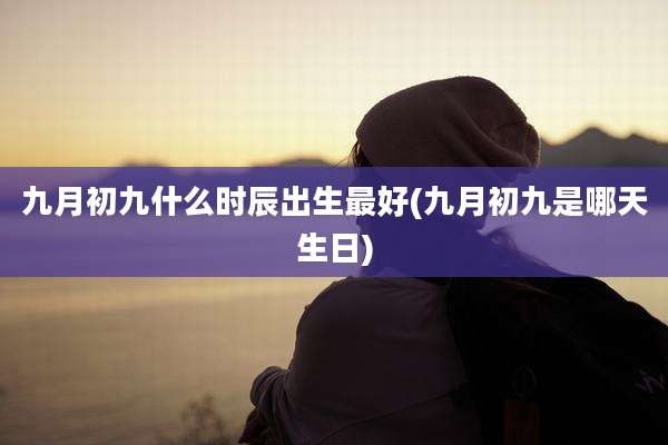九月初九什么时辰出生最好(九月初九是哪天生日)