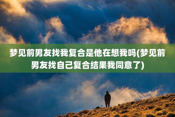梦见前男友找我复合是他在想我吗(梦见前男友找自己复合结果我同意了)