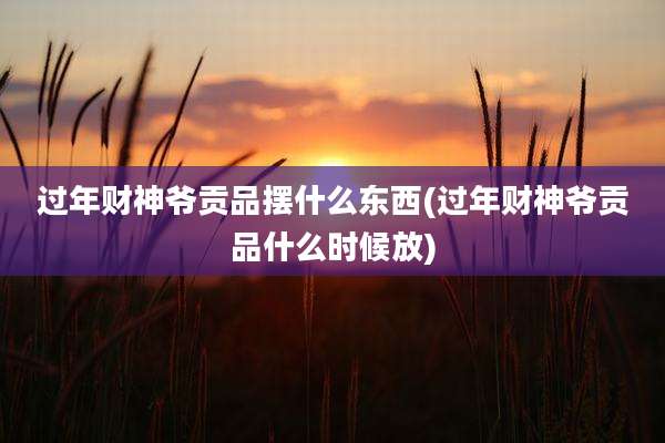 过年财神爷贡品摆什么东西(过年财神爷贡品什么时候放)
