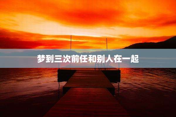 梦到三次前任和别人在一起