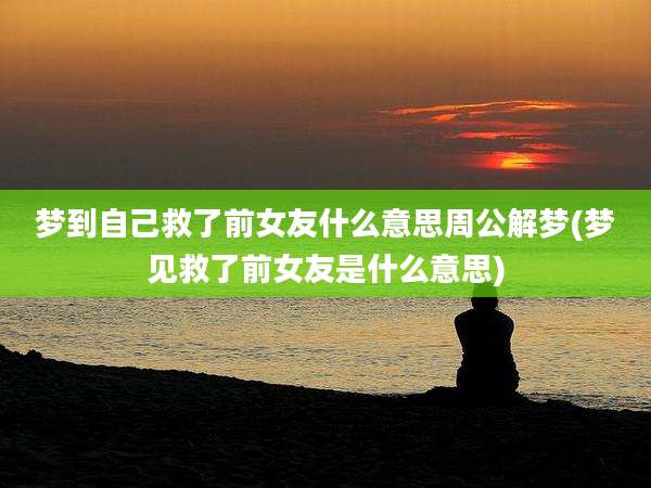 梦到自己救了前女友什么意思周公解梦(梦见救了前女友是什么意思)