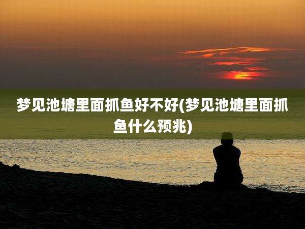 梦见池塘里面抓鱼好不好(梦见池塘里面抓鱼什么预兆)
