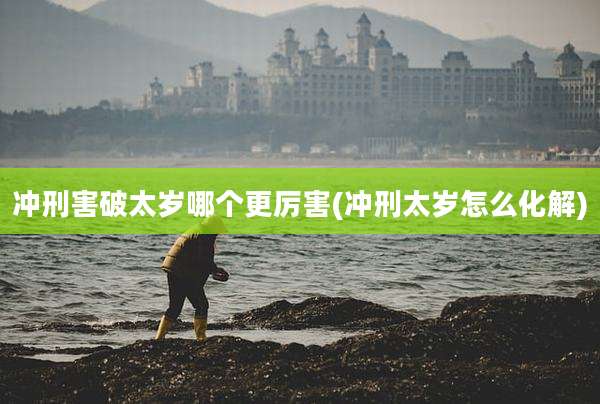 冲刑害破太岁哪个更厉害(冲刑太岁怎么化解)