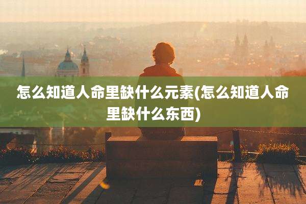 怎么知道人命里缺什么元素(怎么知道人命里缺什么东西)