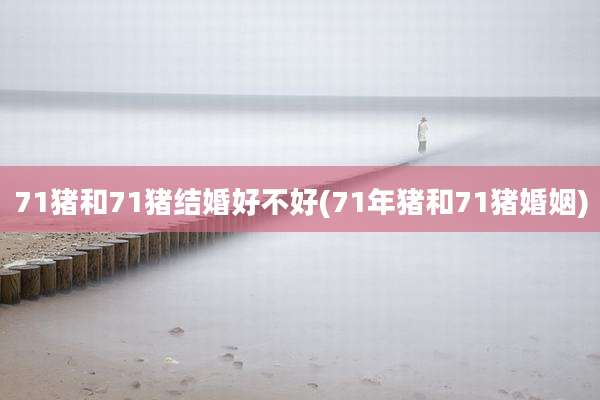 71猪和71猪结婚好不好(71年猪和71猪婚姻)