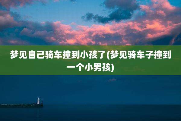 梦见自己骑车撞到小孩了(梦见骑车子撞到一个小男孩)