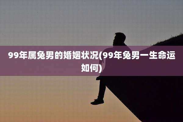 99年属兔男的婚姻状况(99年兔男一生命运如何)