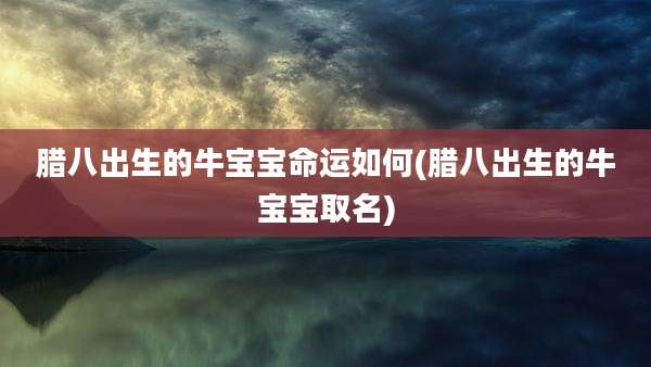 腊八出生的牛宝宝命运如何(腊八出生的牛宝宝取名)