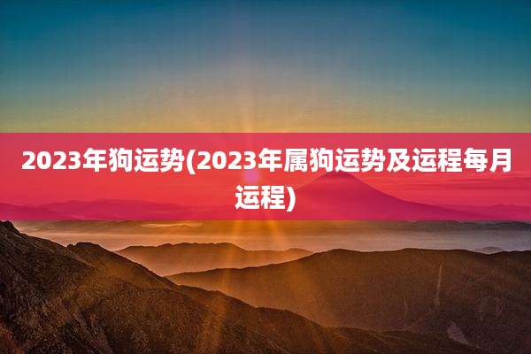 2023年狗运势(2023年属狗运势及运程每月运程)