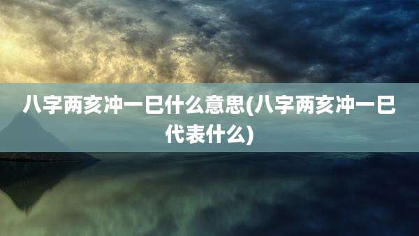 八字两亥冲一巳什么意思(八字两亥冲一巳代表什么)