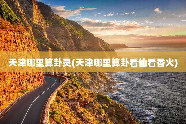 天津哪里算卦灵(天津哪里算卦看仙看香火)