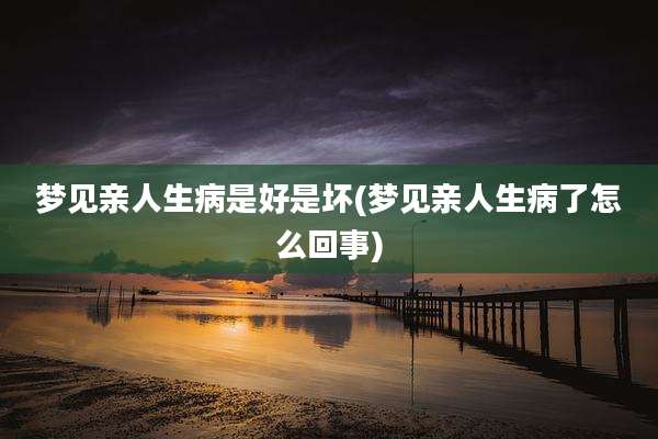 梦见亲人生病是好是坏(梦见亲人生病了怎么回事)