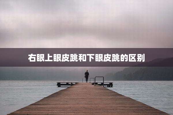 右眼上眼皮跳和下眼皮跳的区别