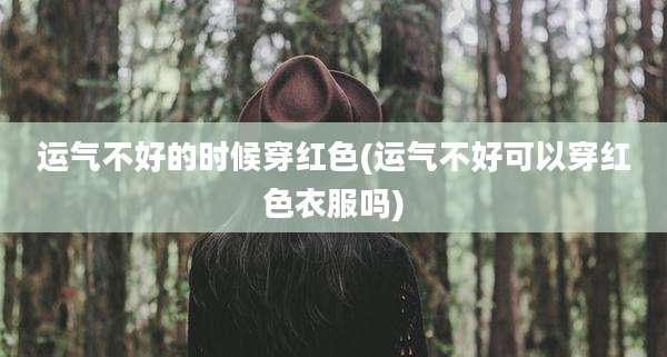 运气不好的时候穿红色(运气不好可以穿红色衣服吗)