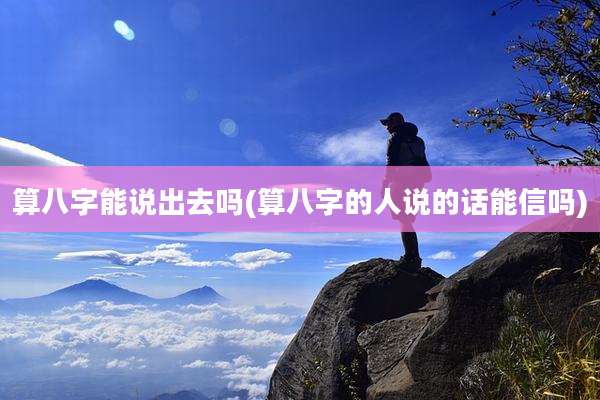 算八字能说出去吗(算八字的人说的话能信吗)