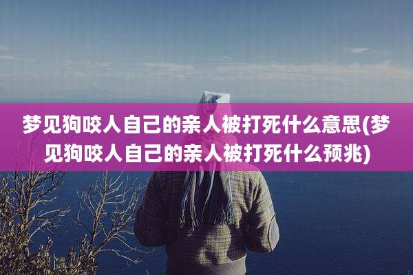 梦见狗咬人自己的亲人被打死什么意思(梦见狗咬人自己的亲人被打死什么预兆)