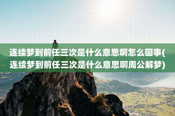 连续梦到前任三次是什么意思啊怎么回事(连续梦到前任三次是什么意思啊周公解梦)