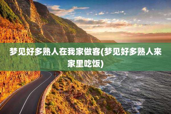 梦见好多熟人在我家做客(梦见好多熟人来家里吃饭)