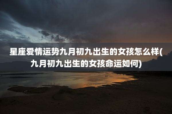 星座爱情运势九月初九出生的女孩怎么样(九月初九出生的女孩命运如何)