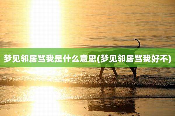 梦见邻居骂我是什么意思(梦见邻居骂我好不)