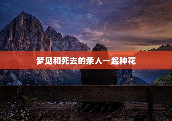 梦见和死去的亲人一起种花