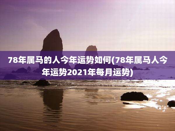 78年属马的人今年运势如何(78年属马人今年运势2021年每月运势)