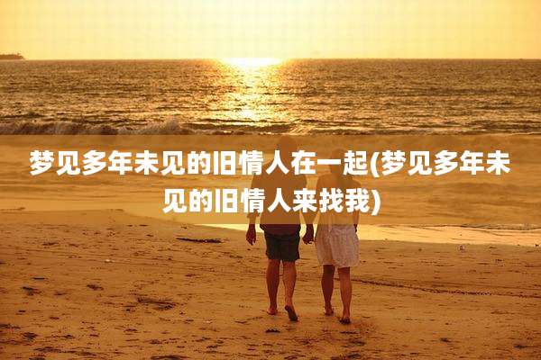梦见多年未见的旧情人在一起(梦见多年未见的旧情人来找我)