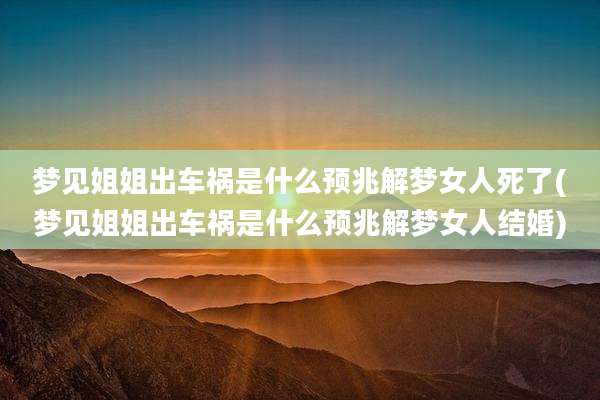 梦见姐姐出车祸是什么预兆解梦女人死了(梦见姐姐出车祸是什么预兆解梦女人结婚)