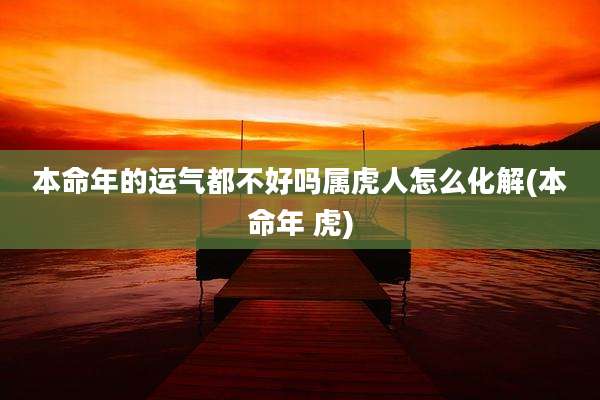 本命年的运气都不好吗属虎人怎么化解(本命年 虎)