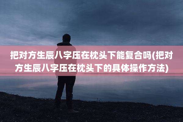 把对方生辰八字压在枕头下能复合吗(把对方生辰八字压在枕头下的具体操作方法)