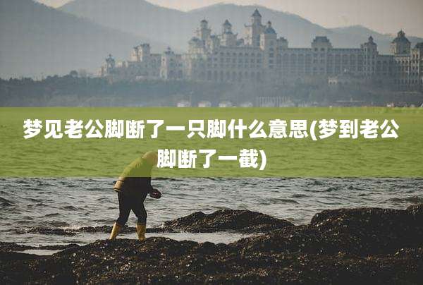 梦见老公脚断了一只脚什么意思(梦到老公脚断了一截)
