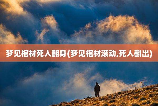 梦见棺材死人翻身(梦见棺材滚动,死人翻出)