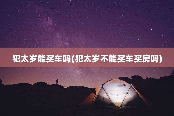 犯太岁能买车吗(犯太岁不能买车买房吗)