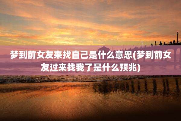 梦到前女友来找自己是什么意思(梦到前女友过来找我了是什么预兆)