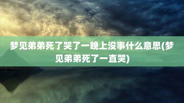 梦见弟弟死了哭了一晚上没事什么意思(梦见弟弟死了一直哭)